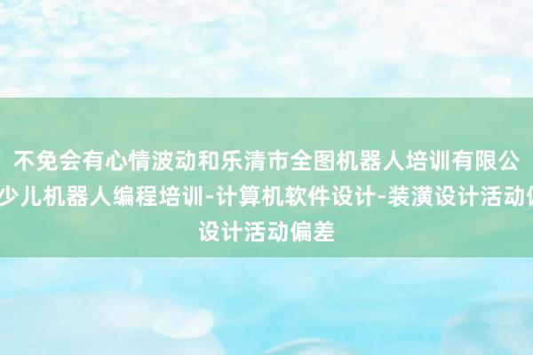 不免会有心情波动和乐清市全图机器人培训有限公司-少儿机器人编程培训-计算机软件设计-装潢设计活动偏差