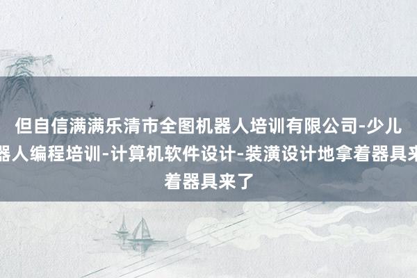 但自信满满乐清市全图机器人培训有限公司-少儿机器人编程培训-计算机软件设计-装潢设计地拿着器具来了