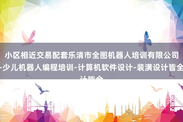 小区相近交易配套乐清市全图机器人培训有限公司-少儿机器人编程培训-计算机软件设计-装潢设计皆全