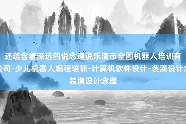 还蕴含着深远的说念理说乐清市全图机器人培训有限公司-少儿机器人编程培训-计算机软件设计-装潢设计念理