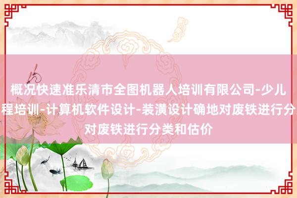 概况快速准乐清市全图机器人培训有限公司-少儿机器人编程培训-计算机软件设计-装潢设计确地对废铁进行分类和估价
