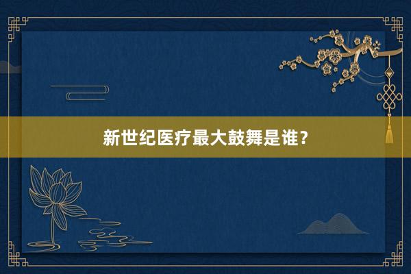 新世纪医疗最大鼓舞是谁？