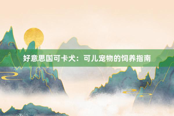 好意思国可卡犬：可儿宠物的饲养指南