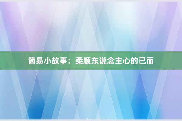 简易小故事:柔顺东说念主心的已而